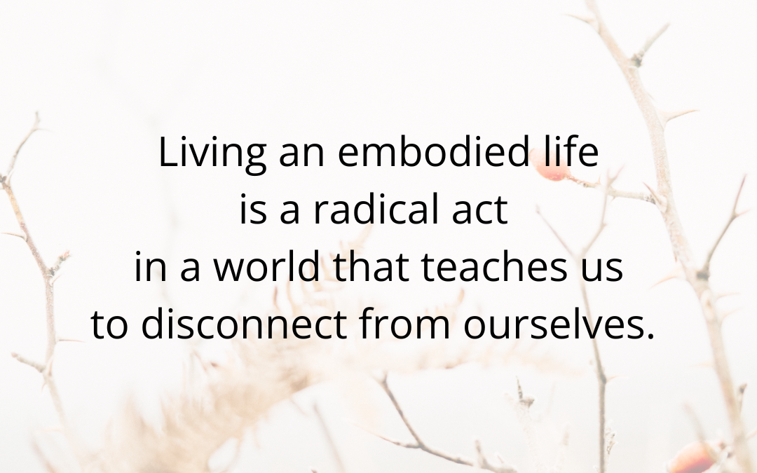 Living an embodied life is a radical act …